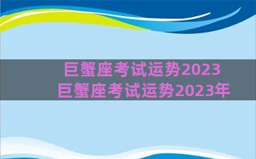 巨蟹座考试运势2023 巨蟹座考试运势2023年